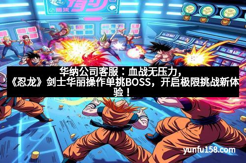 华纳公司客服：血战无压力，《忍龙》剑士华丽操作单挑BOSS，开启极限挑战新体验！