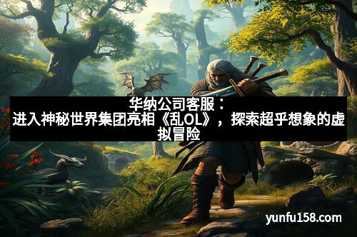 华纳公司客服：进入神秘世界集团亮相《乱OL》，探索超乎想象的虚拟冒险