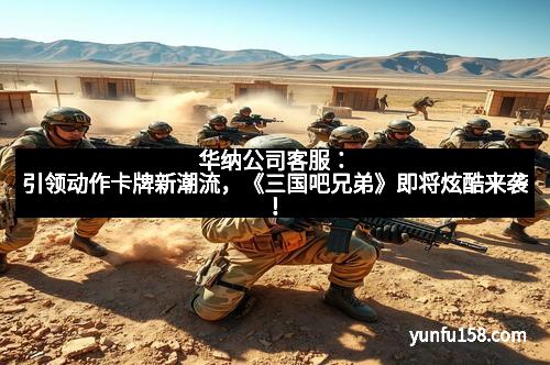 华纳公司客服：引领动作卡牌新潮流，《三国吧兄弟》即将炫酷来袭！