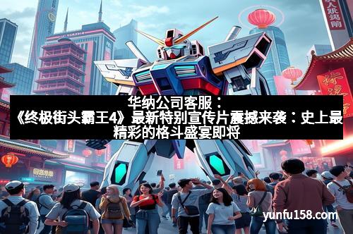 华纳公司客服：《终极街头霸王4》最新特别宣传片震撼来袭：史上最精彩的格斗盛宴即将开启